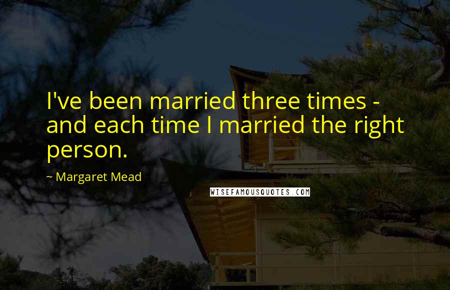 Margaret Mead Quotes: I've been married three times - and each time I married the right person.