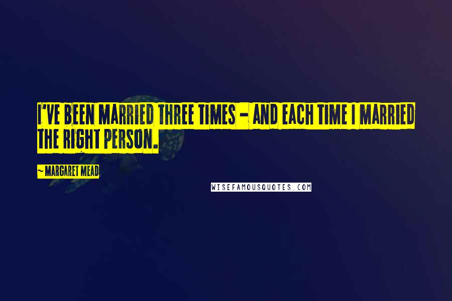 Margaret Mead Quotes: I've been married three times - and each time I married the right person.