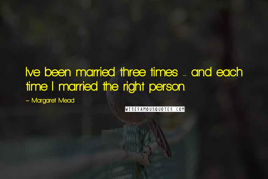 Margaret Mead Quotes: I've been married three times - and each time I married the right person.