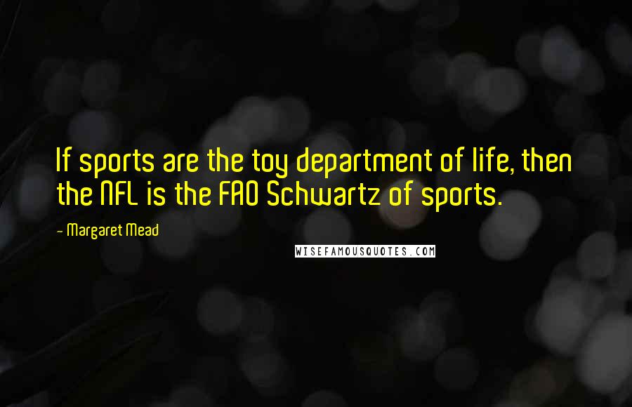Margaret Mead Quotes: If sports are the toy department of life, then the NFL is the FAO Schwartz of sports.