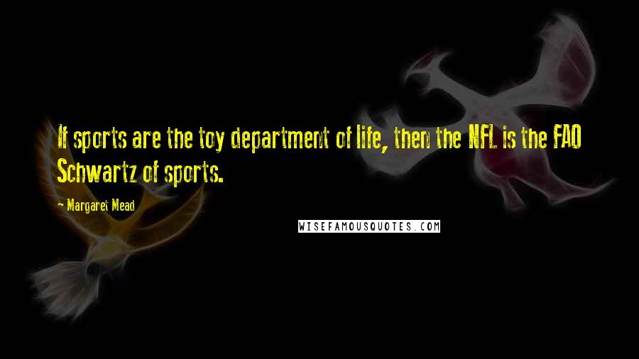 Margaret Mead Quotes: If sports are the toy department of life, then the NFL is the FAO Schwartz of sports.
