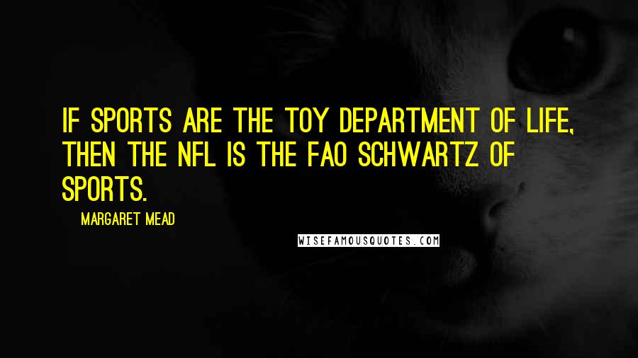 Margaret Mead Quotes: If sports are the toy department of life, then the NFL is the FAO Schwartz of sports.