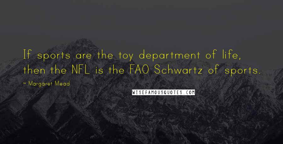 Margaret Mead Quotes: If sports are the toy department of life, then the NFL is the FAO Schwartz of sports.