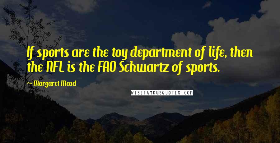 Margaret Mead Quotes: If sports are the toy department of life, then the NFL is the FAO Schwartz of sports.