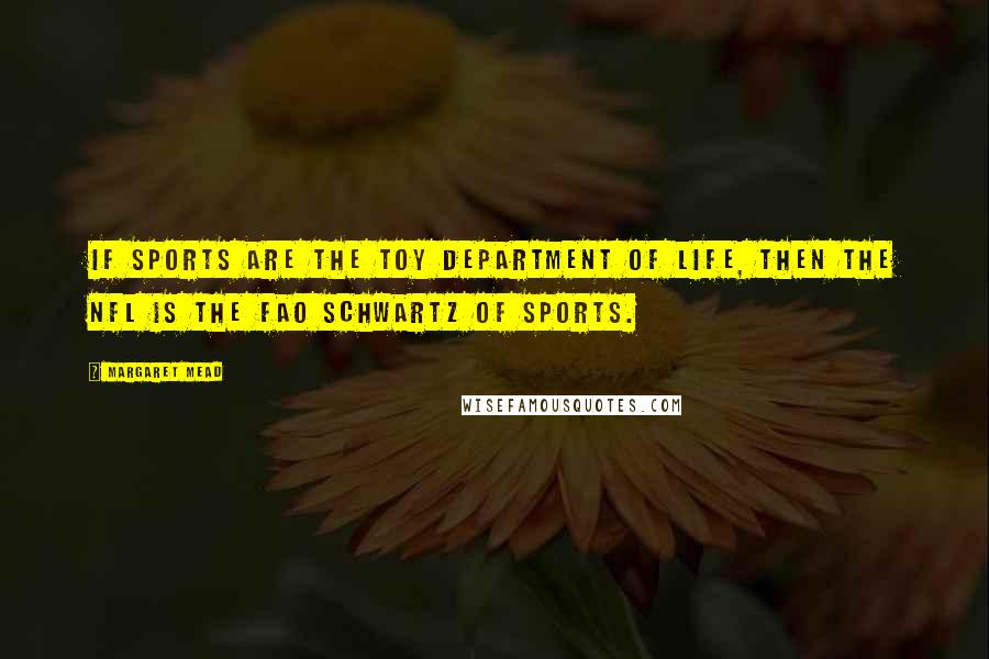 Margaret Mead Quotes: If sports are the toy department of life, then the NFL is the FAO Schwartz of sports.