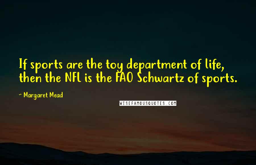 Margaret Mead Quotes: If sports are the toy department of life, then the NFL is the FAO Schwartz of sports.