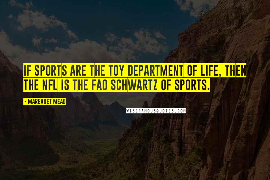Margaret Mead Quotes: If sports are the toy department of life, then the NFL is the FAO Schwartz of sports.