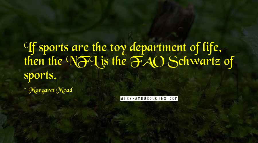 Margaret Mead Quotes: If sports are the toy department of life, then the NFL is the FAO Schwartz of sports.