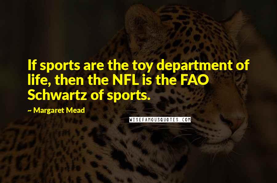 Margaret Mead Quotes: If sports are the toy department of life, then the NFL is the FAO Schwartz of sports.