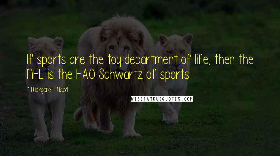 Margaret Mead Quotes: If sports are the toy department of life, then the NFL is the FAO Schwartz of sports.