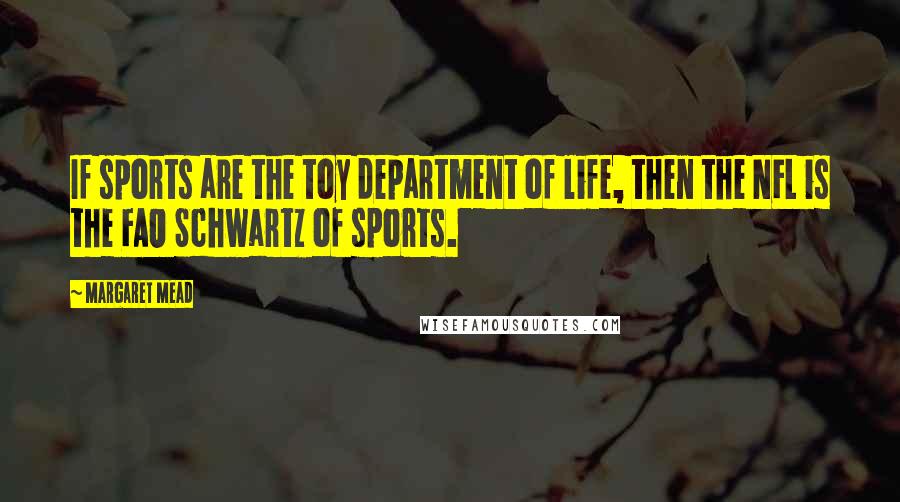 Margaret Mead Quotes: If sports are the toy department of life, then the NFL is the FAO Schwartz of sports.