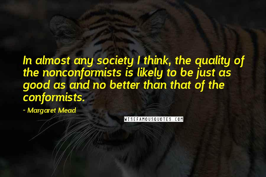 Margaret Mead Quotes: In almost any society I think, the quality of the nonconformists is likely to be just as good as and no better than that of the conformists.