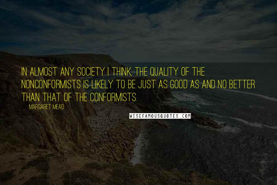 Margaret Mead Quotes: In almost any society I think, the quality of the nonconformists is likely to be just as good as and no better than that of the conformists.