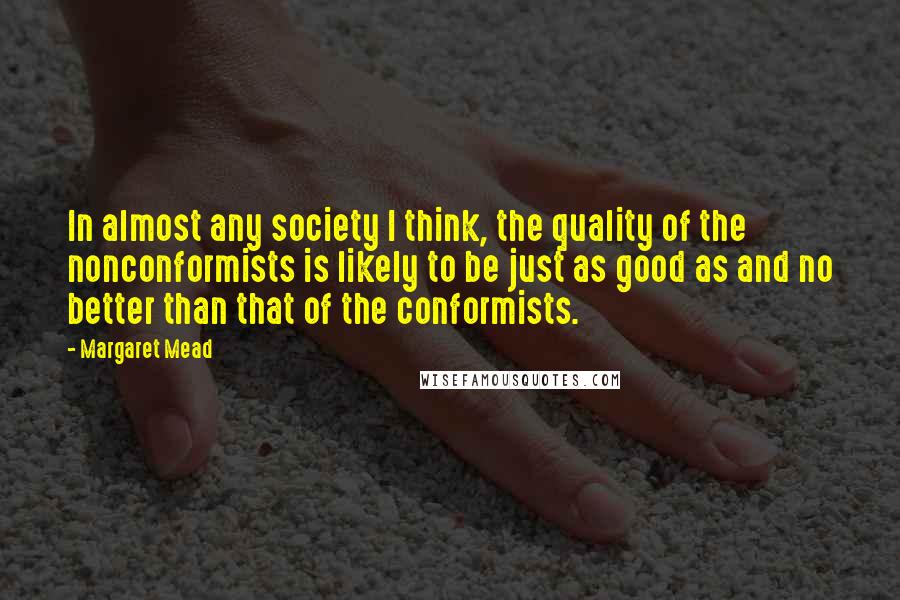 Margaret Mead Quotes: In almost any society I think, the quality of the nonconformists is likely to be just as good as and no better than that of the conformists.