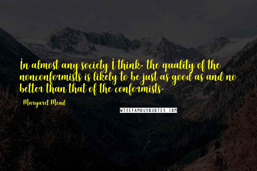 Margaret Mead Quotes: In almost any society I think, the quality of the nonconformists is likely to be just as good as and no better than that of the conformists.