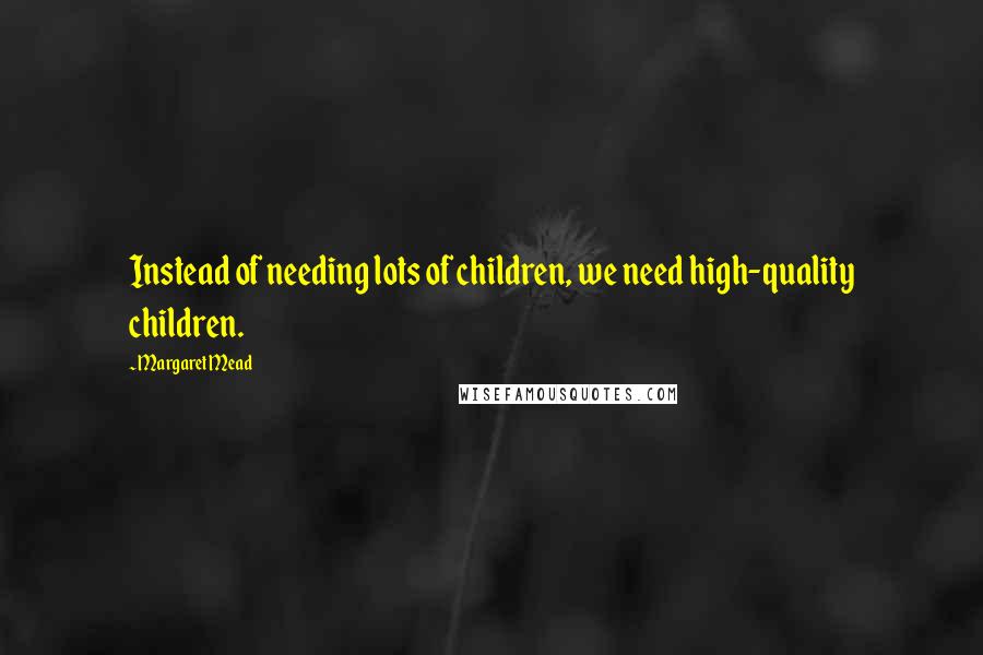 Margaret Mead Quotes: Instead of needing lots of children, we need high-quality children.