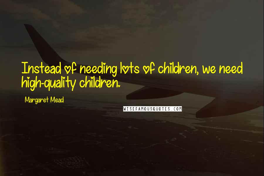 Margaret Mead Quotes: Instead of needing lots of children, we need high-quality children.