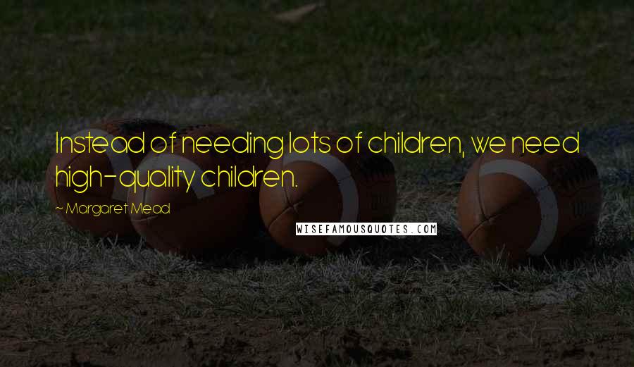 Margaret Mead Quotes: Instead of needing lots of children, we need high-quality children.