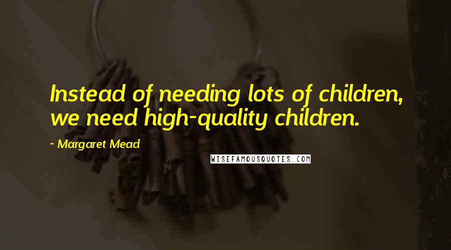 Margaret Mead Quotes: Instead of needing lots of children, we need high-quality children.