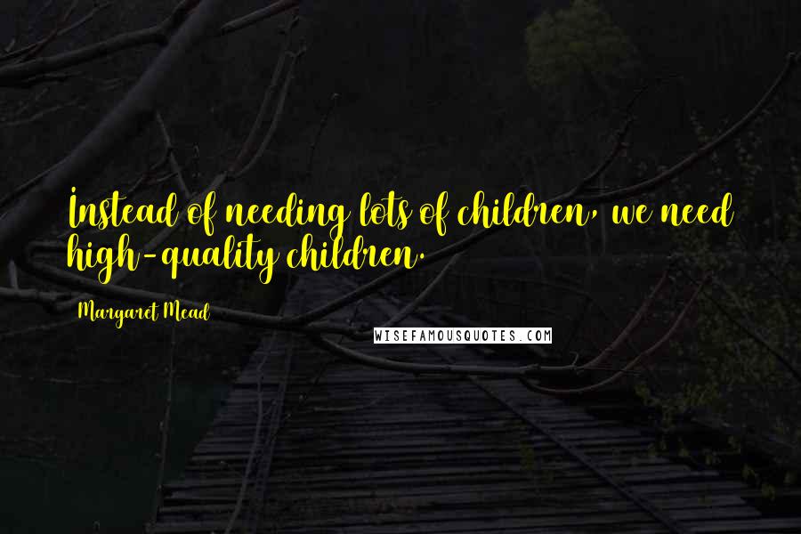 Margaret Mead Quotes: Instead of needing lots of children, we need high-quality children.