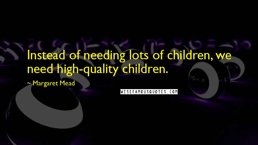 Margaret Mead Quotes: Instead of needing lots of children, we need high-quality children.