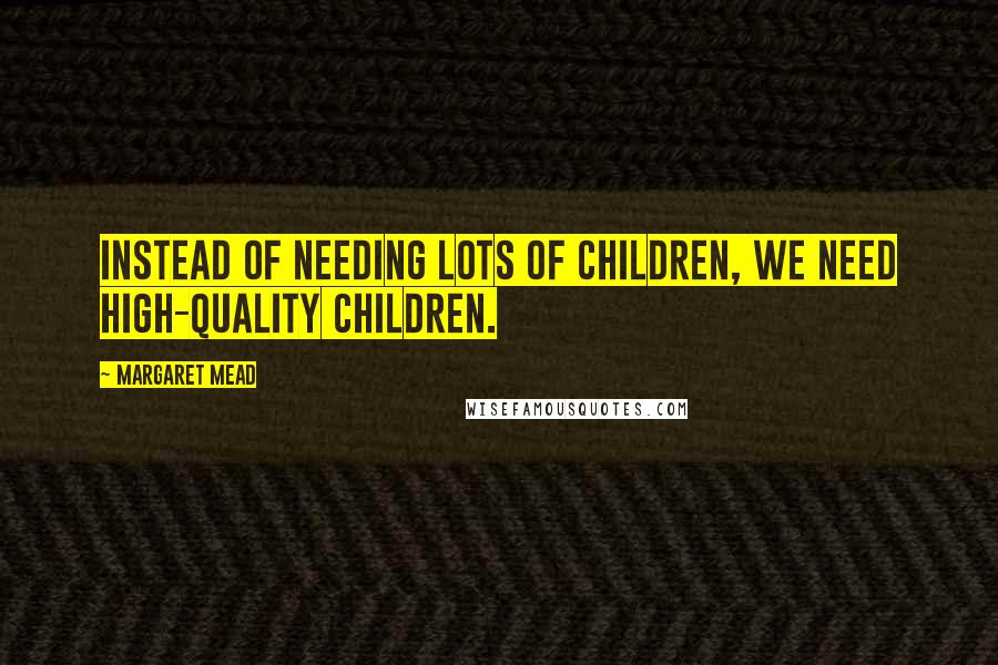 Margaret Mead Quotes: Instead of needing lots of children, we need high-quality children.