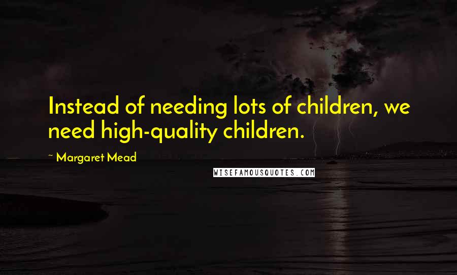 Margaret Mead Quotes: Instead of needing lots of children, we need high-quality children.