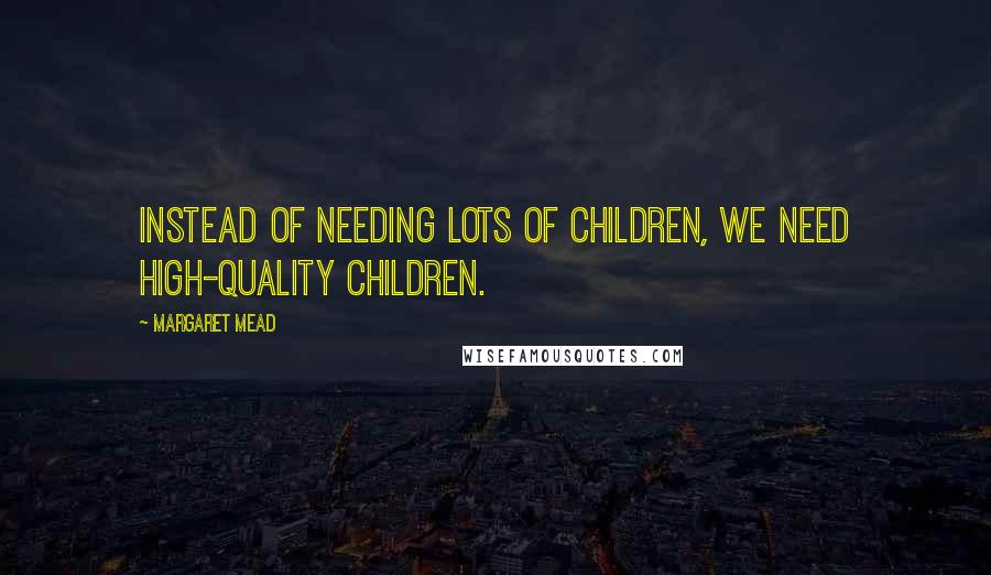 Margaret Mead Quotes: Instead of needing lots of children, we need high-quality children.