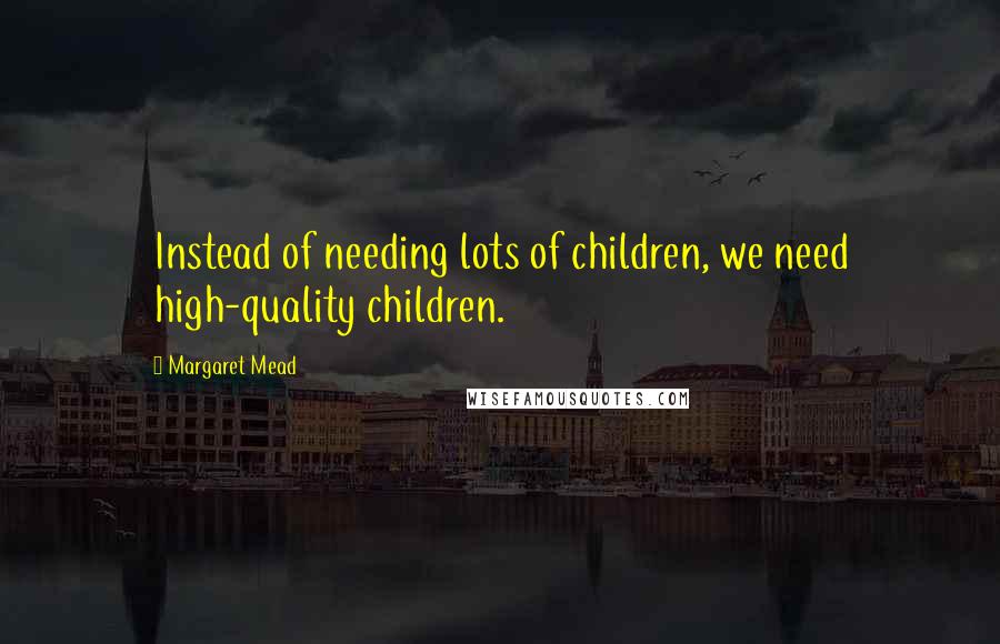 Margaret Mead Quotes: Instead of needing lots of children, we need high-quality children.
