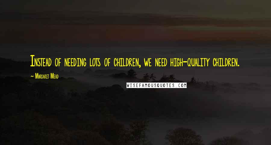 Margaret Mead Quotes: Instead of needing lots of children, we need high-quality children.