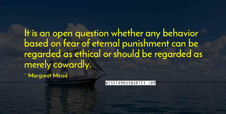 Margaret Mead Quotes: It is an open question whether any behavior based on fear of eternal punishment can be regarded as ethical or should be regarded as merely cowardly.