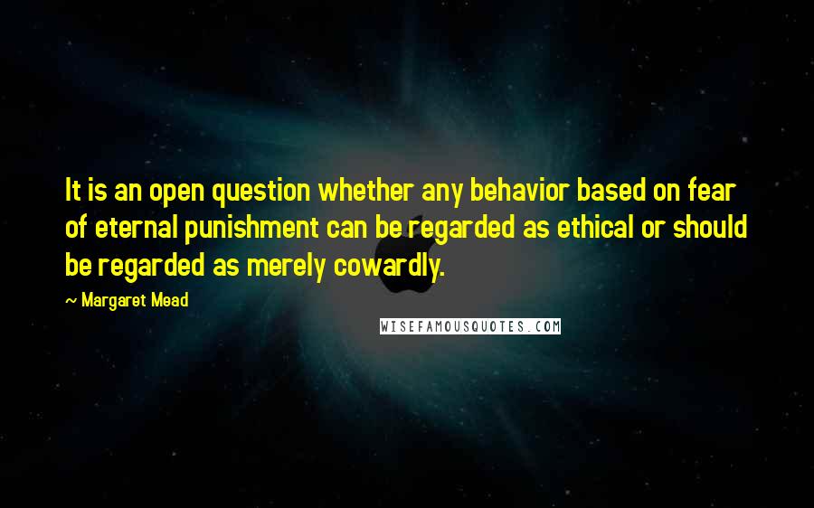 Margaret Mead Quotes: It is an open question whether any behavior based on fear of eternal punishment can be regarded as ethical or should be regarded as merely cowardly.