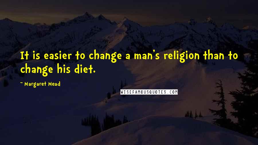 Margaret Mead Quotes: It is easier to change a man's religion than to change his diet.