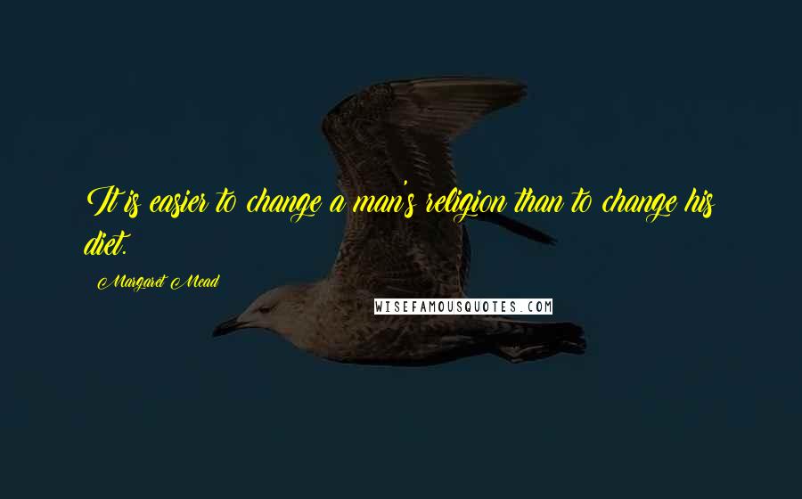 Margaret Mead Quotes: It is easier to change a man's religion than to change his diet.