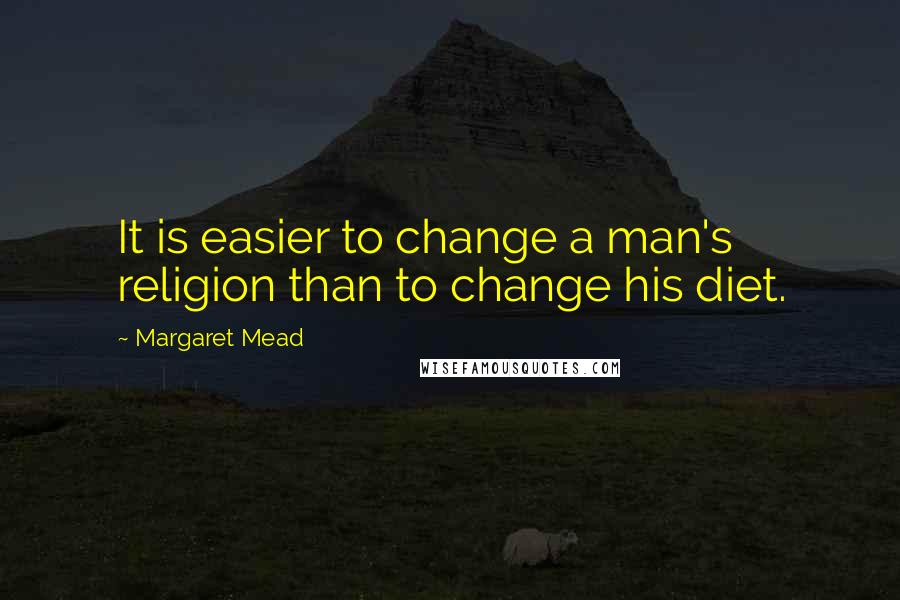 Margaret Mead Quotes: It is easier to change a man's religion than to change his diet.