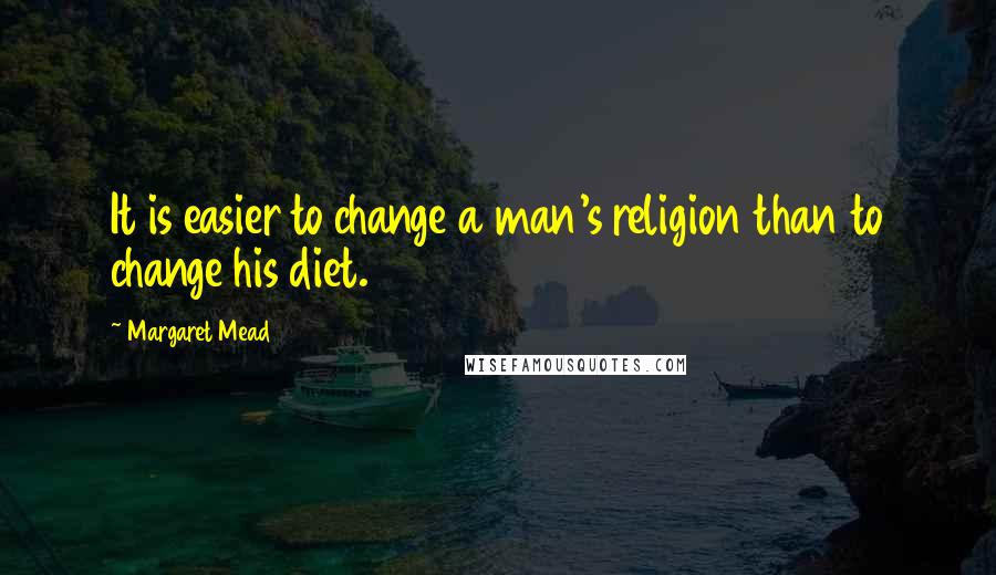 Margaret Mead Quotes: It is easier to change a man's religion than to change his diet.