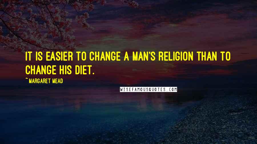 Margaret Mead Quotes: It is easier to change a man's religion than to change his diet.