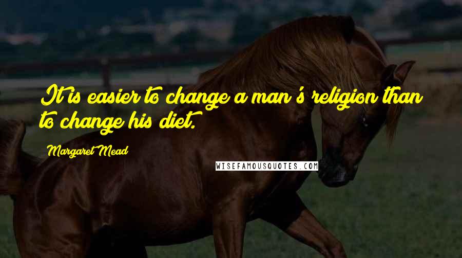 Margaret Mead Quotes: It is easier to change a man's religion than to change his diet.