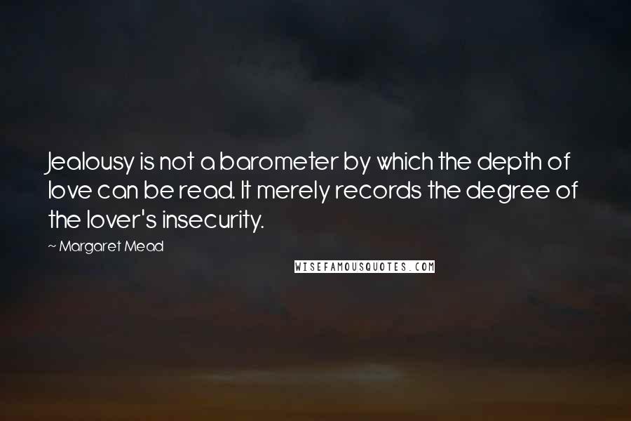 Margaret Mead Quotes: Jealousy is not a barometer by which the depth of love can be read. It merely records the degree of the lover's insecurity.