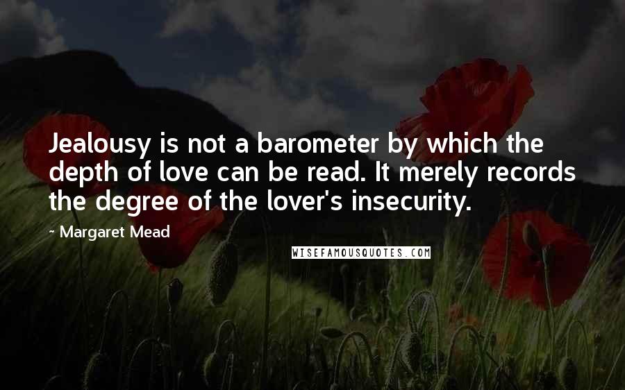 Margaret Mead Quotes: Jealousy is not a barometer by which the depth of love can be read. It merely records the degree of the lover's insecurity.