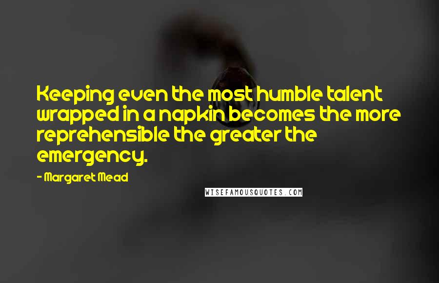 Margaret Mead Quotes: Keeping even the most humble talent wrapped in a napkin becomes the more reprehensible the greater the emergency.