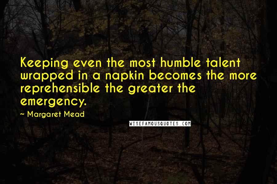Margaret Mead Quotes: Keeping even the most humble talent wrapped in a napkin becomes the more reprehensible the greater the emergency.