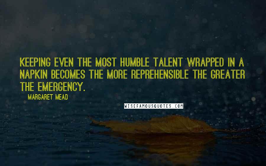 Margaret Mead Quotes: Keeping even the most humble talent wrapped in a napkin becomes the more reprehensible the greater the emergency.
