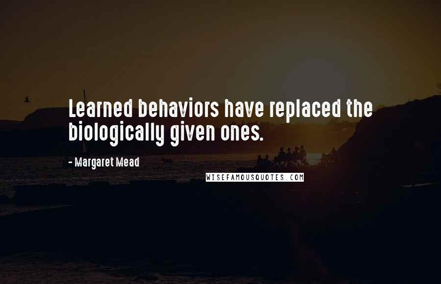 Margaret Mead Quotes: Learned behaviors have replaced the biologically given ones.