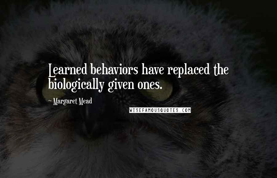 Margaret Mead Quotes: Learned behaviors have replaced the biologically given ones.