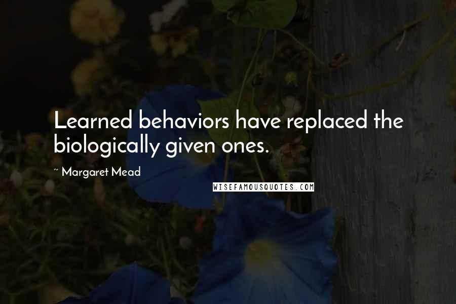 Margaret Mead Quotes: Learned behaviors have replaced the biologically given ones.