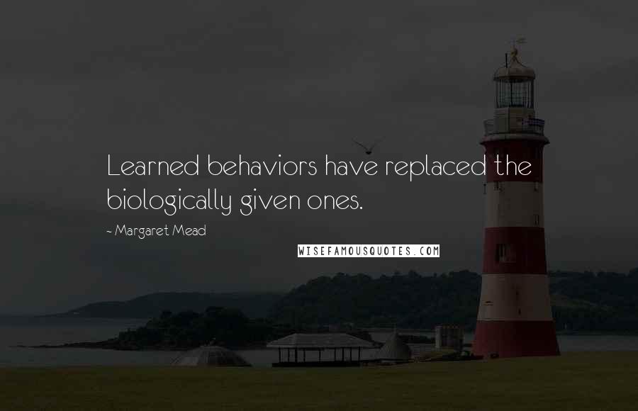 Margaret Mead Quotes: Learned behaviors have replaced the biologically given ones.