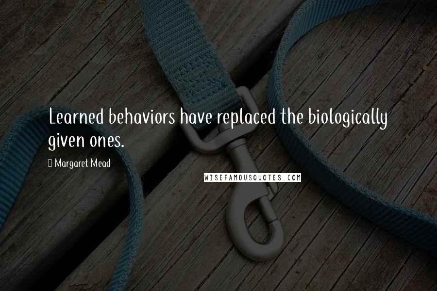 Margaret Mead Quotes: Learned behaviors have replaced the biologically given ones.