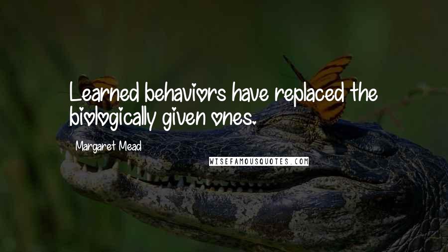 Margaret Mead Quotes: Learned behaviors have replaced the biologically given ones.