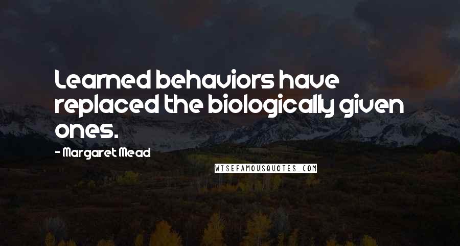 Margaret Mead Quotes: Learned behaviors have replaced the biologically given ones.